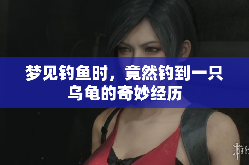 梦见钓鱼时，竟然钓到一只乌龟的奇妙经历