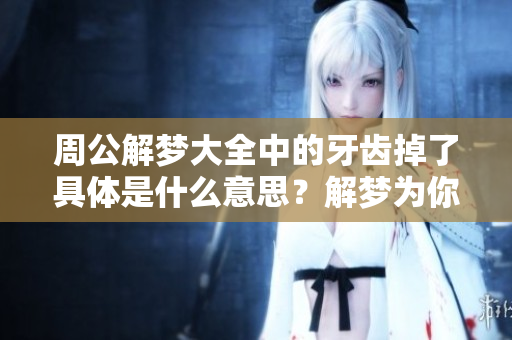 周公解梦大全中的牙齿掉了具体是什么意思？解梦为你详细解析这背后的秘密！