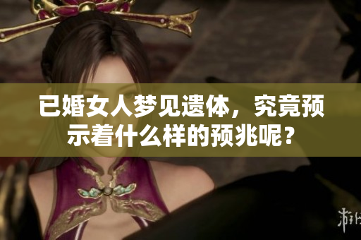 已婚女人梦见遗体，究竟预示着什么样的预兆呢？