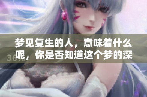 梦见复生的人，意味着什么呢，你是否知道这个梦的深层含义？