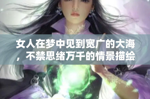 女人在梦中见到宽广的大海，不禁思绪万千的情景描绘