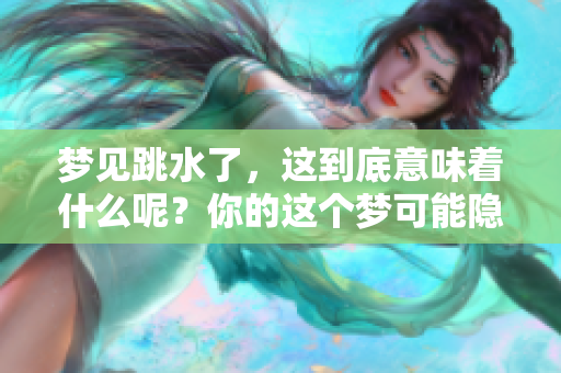梦见跳水了，这到底意味着什么呢？你的这个梦可能隐藏着哪些深意呢？