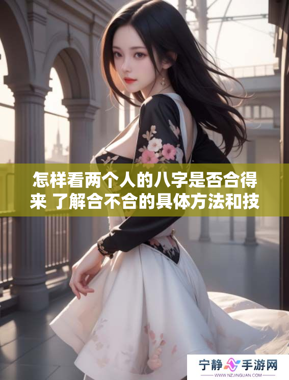 怎样看两个人的八字是否合得来 了解合不合的具体方法和技巧