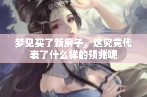 梦见买了新房子，这究竟代表了什么样的预兆呢