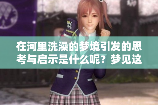 在河里洗澡的梦境引发的思考与启示是什么呢？梦见这样的情景意味着什么呢？