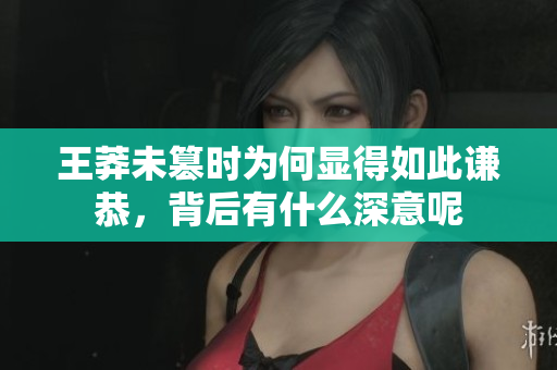 王莽未篡时为何显得如此谦恭，背后有什么深意呢