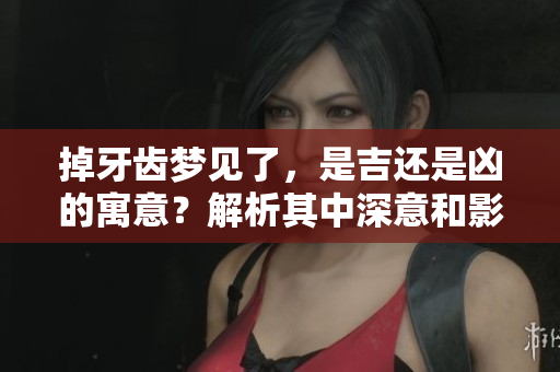 掉牙齿梦见了，是吉还是凶的寓意？解析其中深意和影响