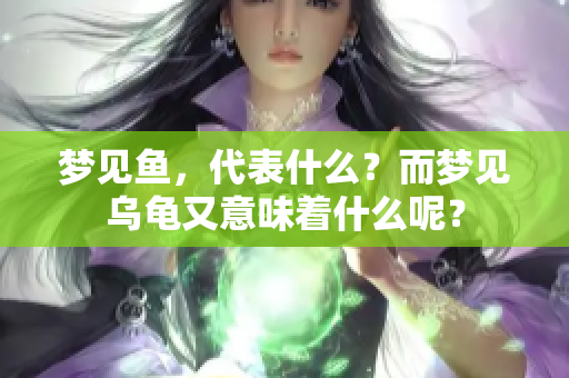 梦见鱼，代表什么？而梦见乌龟又意味着什么呢？