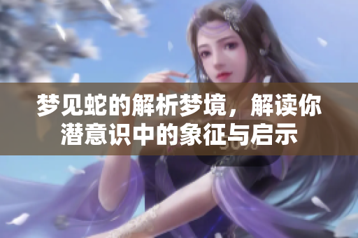 梦见蛇的解析梦境，解读你潜意识中的象征与启示