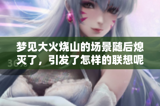 梦见大火烧山的场景随后熄灭了，引发了怎样的联想呢
