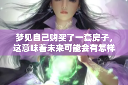 梦见自己购买了一套房子，这意味着未来可能会有怎样的变化呢