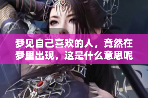 梦见自己喜欢的人，竟然在梦里出现，这是什么意思呢