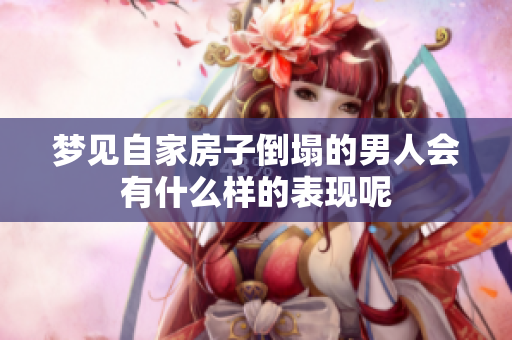 梦见自家房子倒塌的男人会有什么样的表现呢
