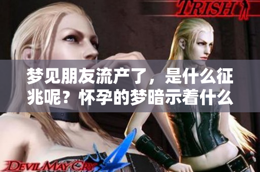梦见朋友流产了，是什么征兆呢？怀孕的梦暗示着什么呢？
