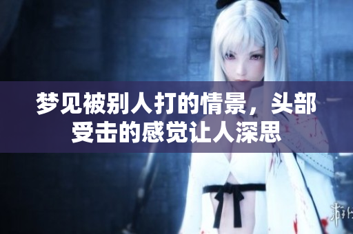 梦见被别人打的情景，头部受击的感觉让人深思