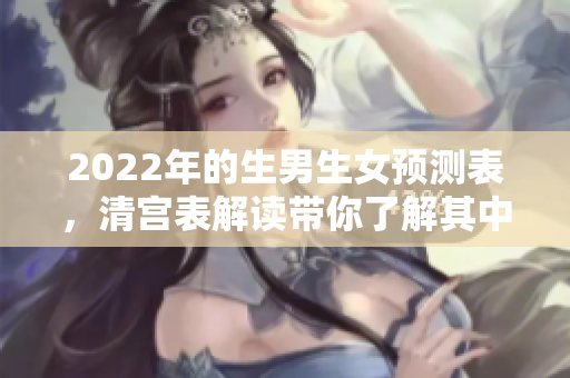2022年的生男生女预测表，清宫表解读带你了解其中奥秘