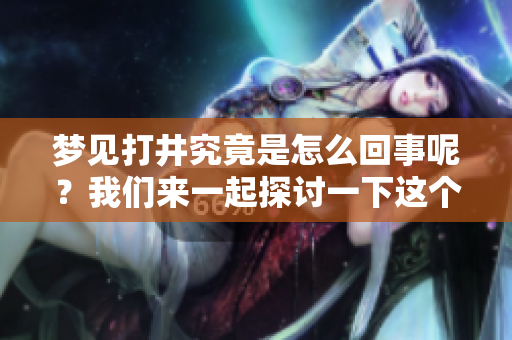 梦见打井究竟是怎么回事呢？我们来一起探讨一下这个梦的含义。