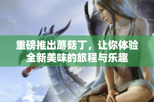重磅推出蘑菇丁，让你体验全新美味的旅程与乐趣