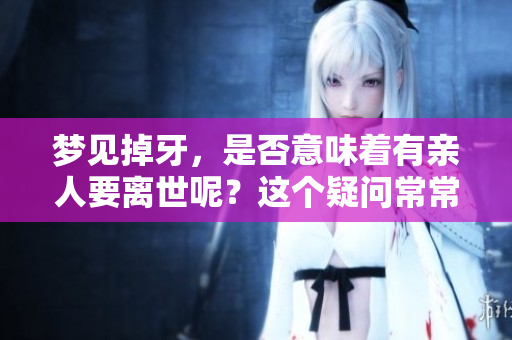 梦见掉牙，是否意味着有亲人要离世呢？这个疑问常常引发人们的思考。
