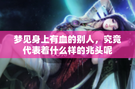 梦见身上有血的别人，究竟代表着什么样的兆头呢