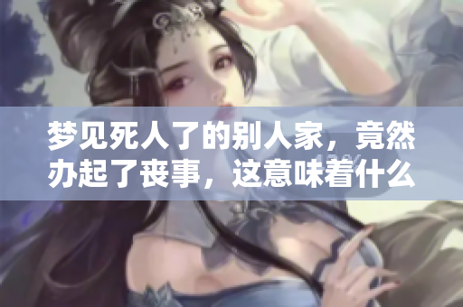 梦见死人了的别人家，竟然办起了丧事，这意味着什么呢