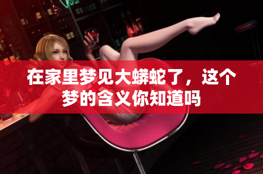 在家里梦见大蟒蛇了，这个梦的含义你知道吗
