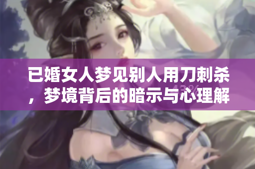 已婚女人梦见别人用刀刺杀，梦境背后的暗示与心理解析