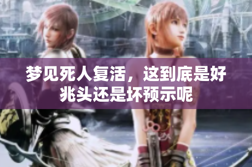 梦见死人复活，这到底是好兆头还是坏预示呢
