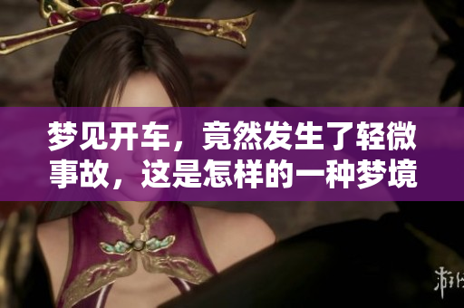 梦见开车，竟然发生了轻微事故，这是怎样的一种梦境体验呢