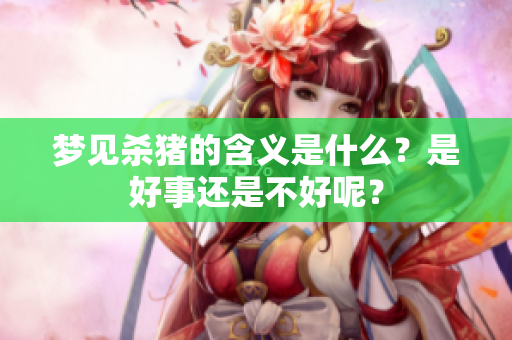 梦见杀猪的含义是什么？是好事还是不好呢？