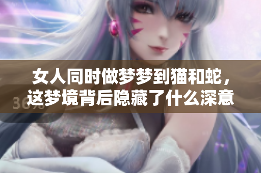 女人同时做梦梦到猫和蛇，这梦境背后隐藏了什么深意呢