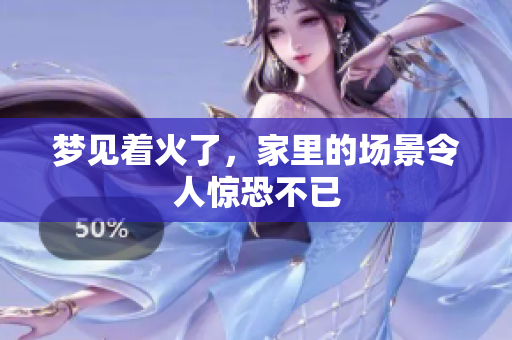 梦见着火了，家里的场景令人惊恐不已