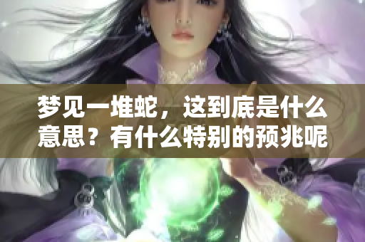 梦见一堆蛇，这到底是什么意思？有什么特别的预兆呢？