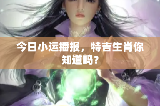 今日小运播报，特吉生肖你知道吗？
