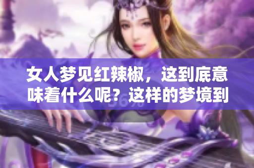 女人梦见红辣椒，这到底意味着什么呢？这样的梦境到底好不好呢？