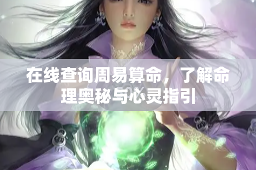 在线查询周易算命，了解命理奥秘与心灵指引