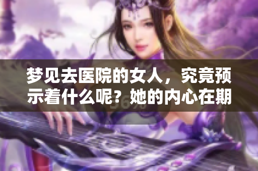 梦见去医院的女人，究竟预示着什么呢？她的内心在期待什么变化？