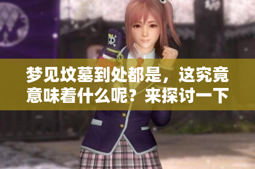 梦见坟墓到处都是，这究竟意味着什么呢？来探讨一下这个梦的含义。