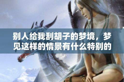 别人给我刮胡子的梦境，梦见这样的情景有什么特别的含义呢