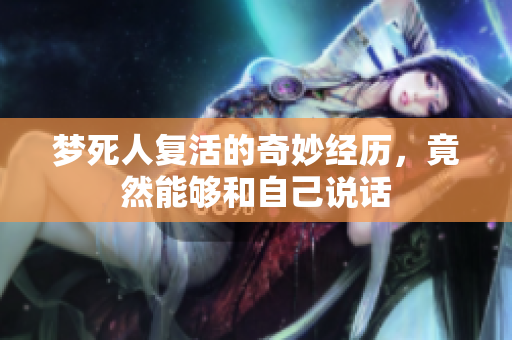 梦死人复活的奇妙经历，竟然能够和自己说话