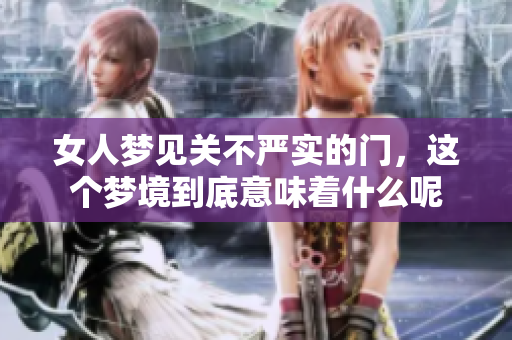 女人梦见关不严实的门，这个梦境到底意味着什么呢