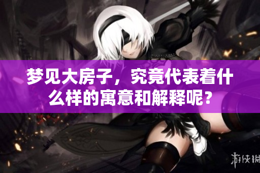 梦见大房子，究竟代表着什么样的寓意和解释呢？