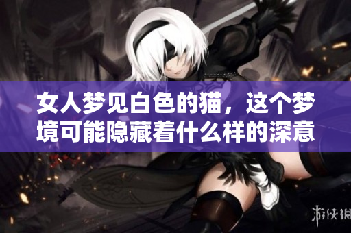 女人梦见白色的猫，这个梦境可能隐藏着什么样的深意呢