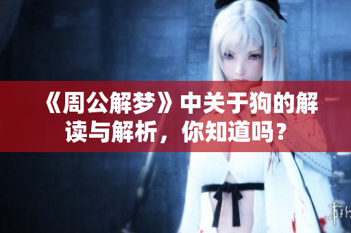 《周公解梦》中关于狗的解读与解析，你知道吗？