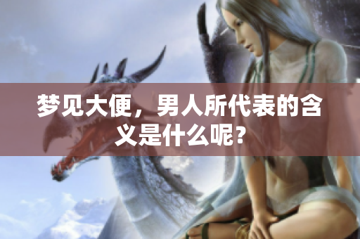 梦见大便，男人所代表的含义是什么呢？