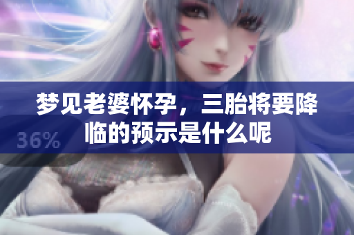 梦见老婆怀孕，三胎将要降临的预示是什么呢