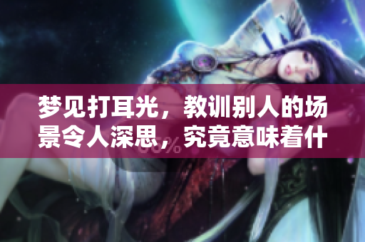 梦见打耳光，教训别人的场景令人深思，究竟意味着什么呢