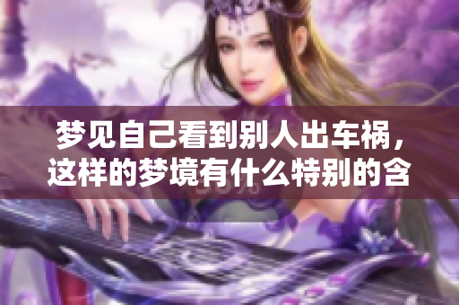 梦见自己看到别人出车祸，这样的梦境有什么特别的含义呢