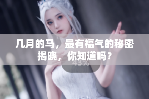 几月的马，最有福气的秘密揭晓，你知道吗？