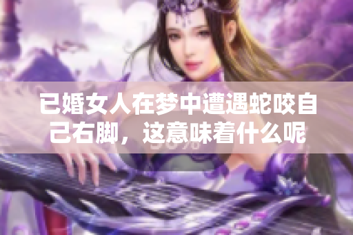 已婚女人在梦中遭遇蛇咬自己右脚，这意味着什么呢